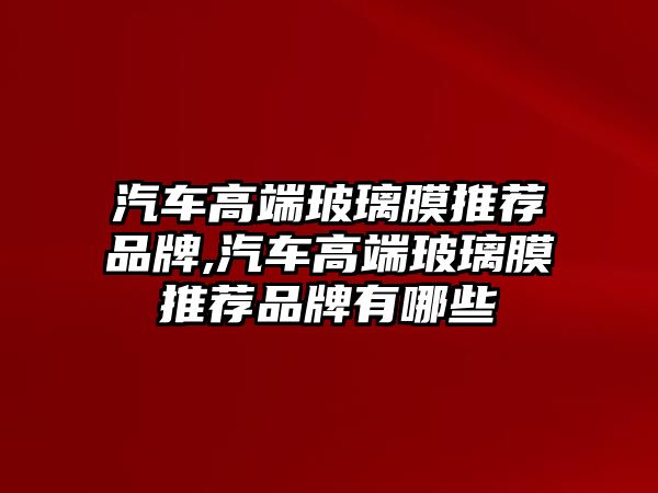 汽車高端玻璃膜推薦品牌,汽車高端玻璃膜推薦品牌有哪些