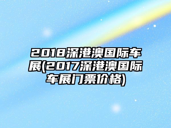 2018深港澳國際車展(2017深港澳國際車展門票價格)