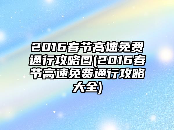 2016春節高速免費通行攻略圖(2016春節高速免費通行攻略大全)