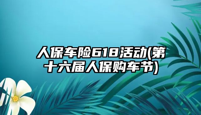 人保車險618活動(第十六屆人保購車節(jié))