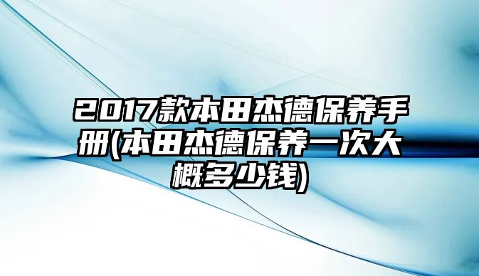 2017款本田杰德保養手冊(本田杰德保養一次大概多少錢)