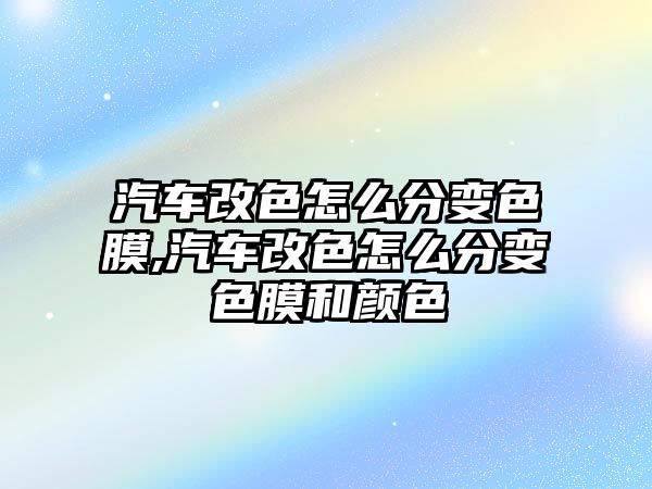 汽車改色怎么分變色膜,汽車改色怎么分變色膜和顏色