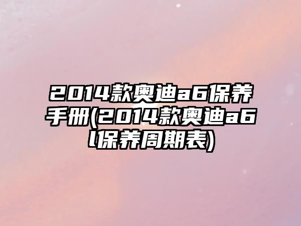 2014款?yuàn)W迪a6保養(yǎng)手冊(cè)(2014款?yuàn)W迪a6l保養(yǎng)周期表)