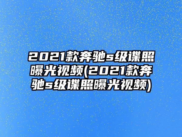 2021款奔馳s級諜照曝光視頻(2021款奔馳s級諜照曝光視頻)