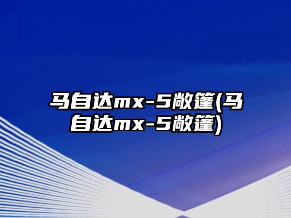 馬自達(dá)mx-5敞篷(馬自達(dá)mx-5敞篷)