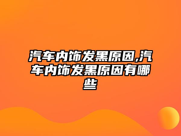 汽車內飾發黑原因,汽車內飾發黑原因有哪些