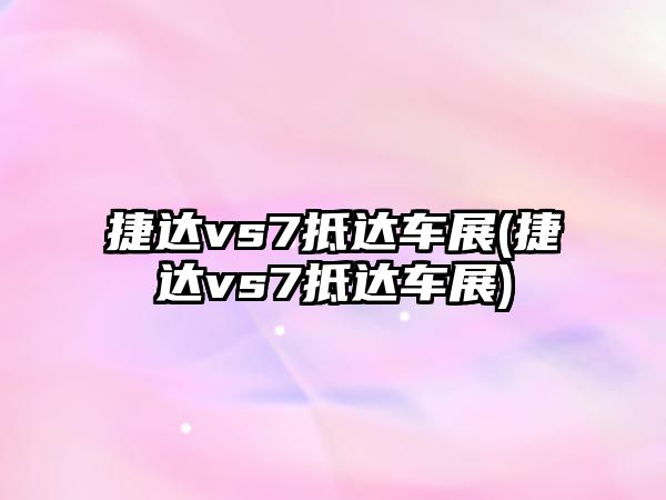 捷達vs7抵達車展(捷達vs7抵達車展)