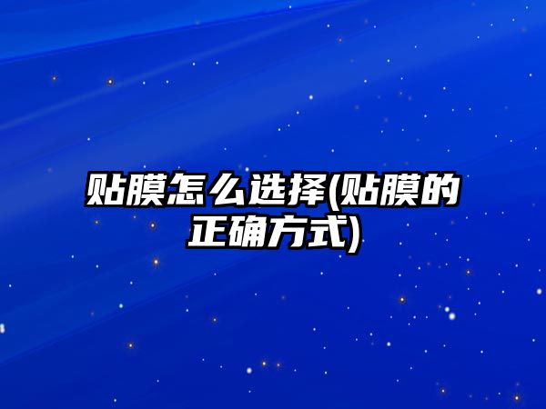 貼膜怎么選擇(貼膜的正確方式)