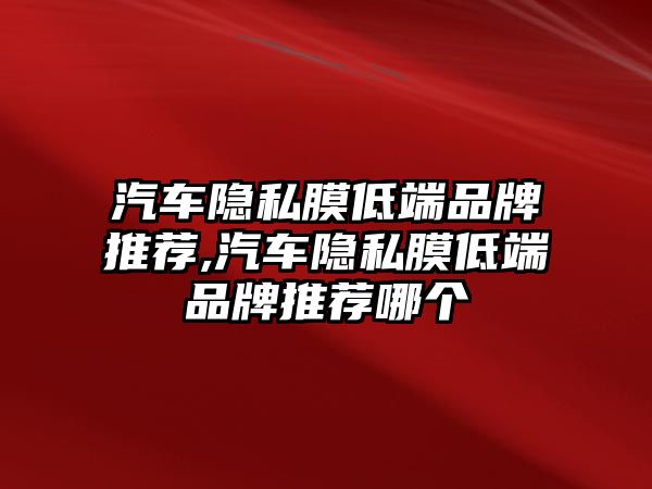 汽車隱私膜低端品牌推薦,汽車隱私膜低端品牌推薦哪個