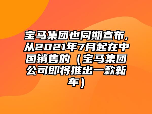 寶馬集團(tuán)也同期宣布,從2021年7月起在中國(guó)銷售的（寶馬集團(tuán)公司即將推出一款新車）