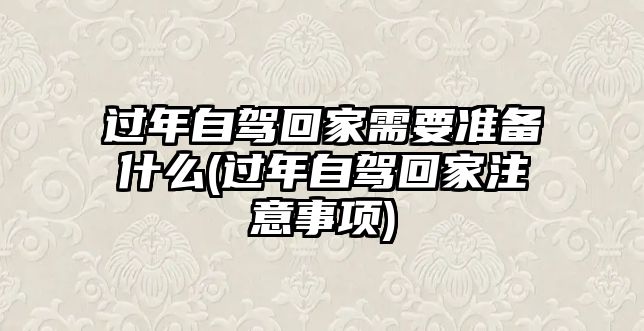 過(guò)年自駕回家需要準(zhǔn)備什么(過(guò)年自駕回家注意事項(xiàng))