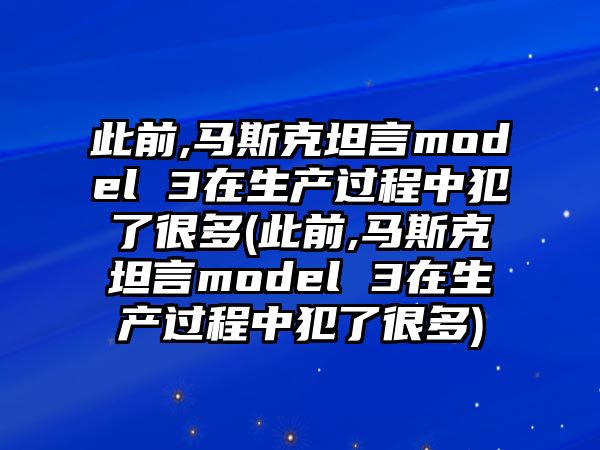 此前,馬斯克坦言model 3在生產過程中犯了很多(此前,馬斯克坦言model 3在生產過程中犯了很多)