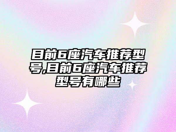 目前6座汽車推薦型號(hào),目前6座汽車推薦型號(hào)有哪些