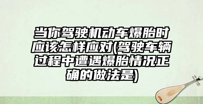 當你駕駛機動車爆胎時應該怎樣應對(駕駛車輛過程中遭遇爆胎情況正確的做法是)