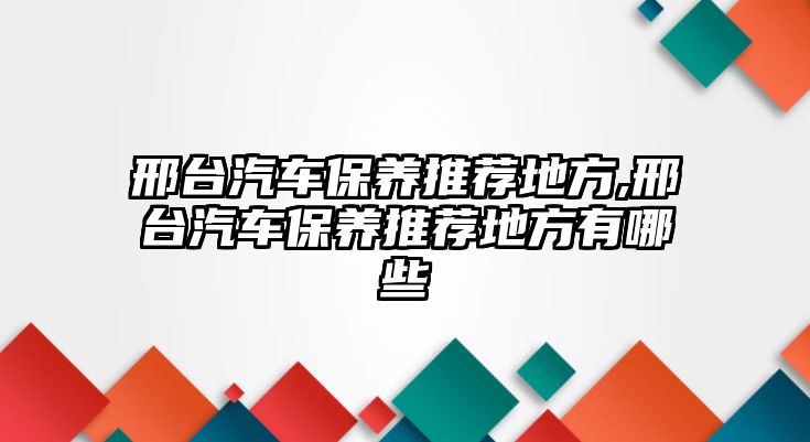 邢臺汽車保養推薦地方,邢臺汽車保養推薦地方有哪些