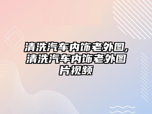 清洗汽車內飾老外圖,清洗汽車內飾老外圖片視頻