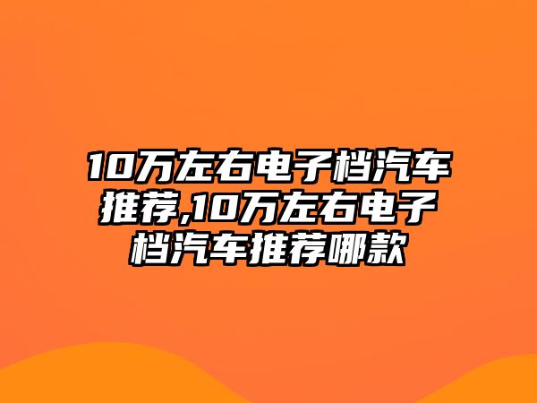 10萬左右電子檔汽車推薦,10萬左右電子檔汽車推薦哪款