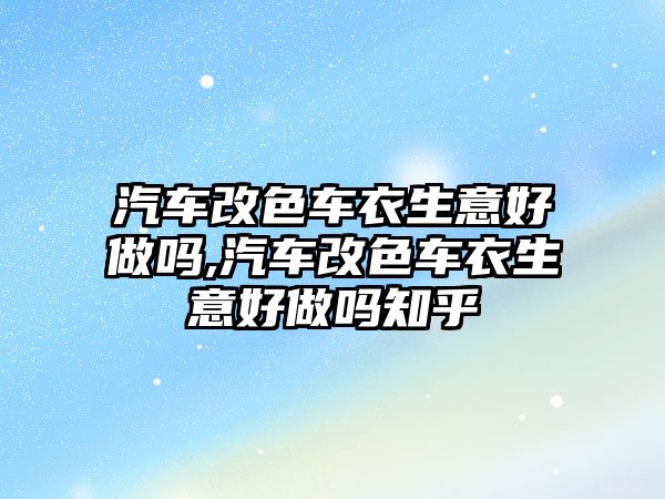 汽車改色車衣生意好做嗎,汽車改色車衣生意好做嗎知乎