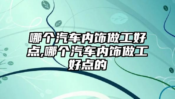 哪個汽車內飾做工好點,哪個汽車內飾做工好點的