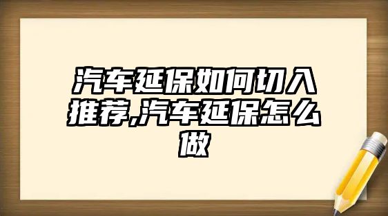 汽車延保如何切入推薦,汽車延保怎么做