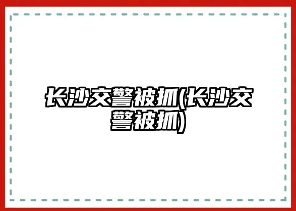 長沙交警被抓(長沙交警被抓)