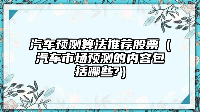 汽車預測算法推薦股票（汽車市場預測的內容包括哪些?）