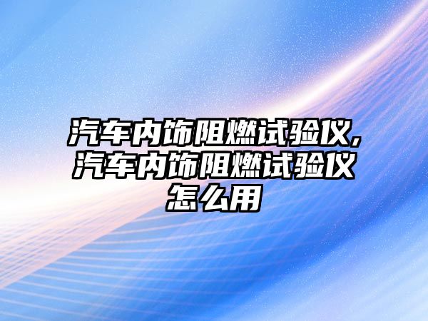 汽車內飾阻燃試驗儀,汽車內飾阻燃試驗儀怎么用