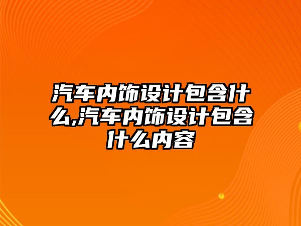 汽車內飾設計包含什么,汽車內飾設計包含什么內容