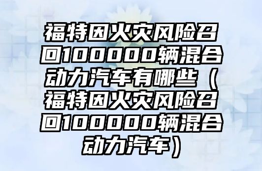 福特因火災風險召回100000輛混合動力汽車有哪些（福特因火災風險召回100000輛混合動力汽車）