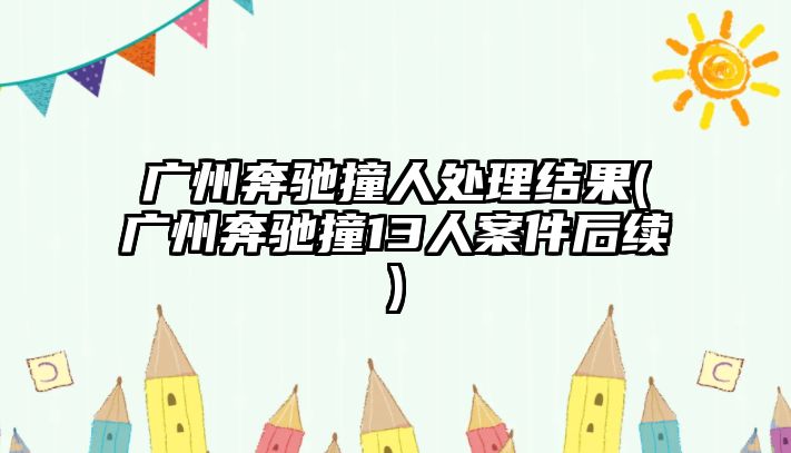 廣州奔馳撞人處理結果(廣州奔馳撞13人案件后續)