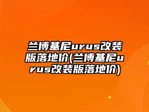 蘭博基尼urus改裝版落地價(蘭博基尼urus改裝版落地價)