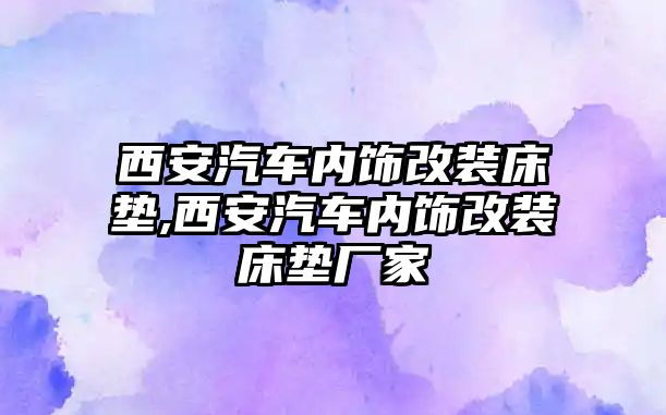 西安汽車內飾改裝床墊,西安汽車內飾改裝床墊廠家