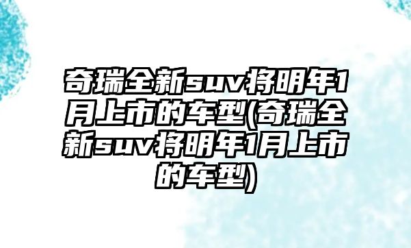 奇瑞全新suv將明年1月上市的車型(奇瑞全新suv將明年1月上市的車型)