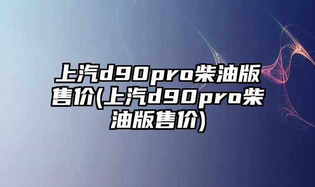 上汽d90pro柴油版售價(jià)(上汽d90pro柴油版售價(jià))