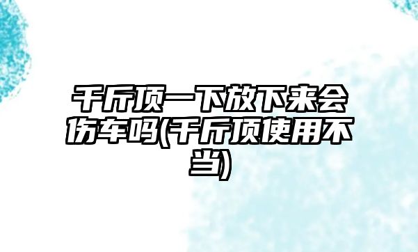 千斤頂一下放下來會傷車嗎(千斤頂使用不當)