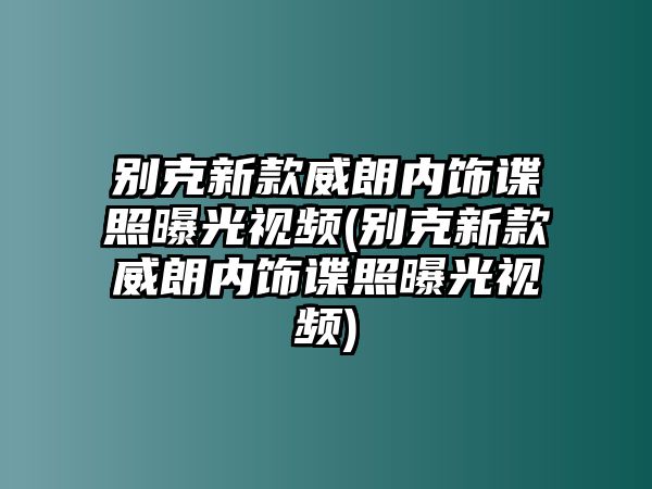 別克新款威朗內飾諜照曝光視頻(別克新款威朗內飾諜照曝光視頻)