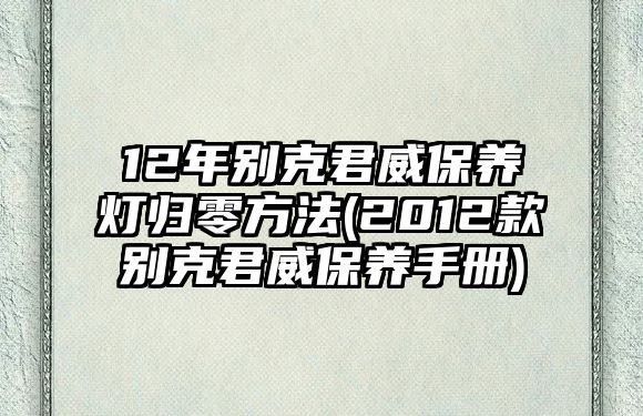 12年別克君威保養燈歸零方法(2012款別克君威保養手冊)