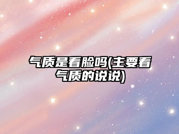 氣質是看臉嗎(主要看氣質的說說)