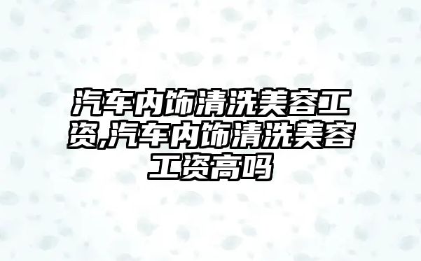 汽車內飾清洗美容工資,汽車內飾清洗美容工資高嗎