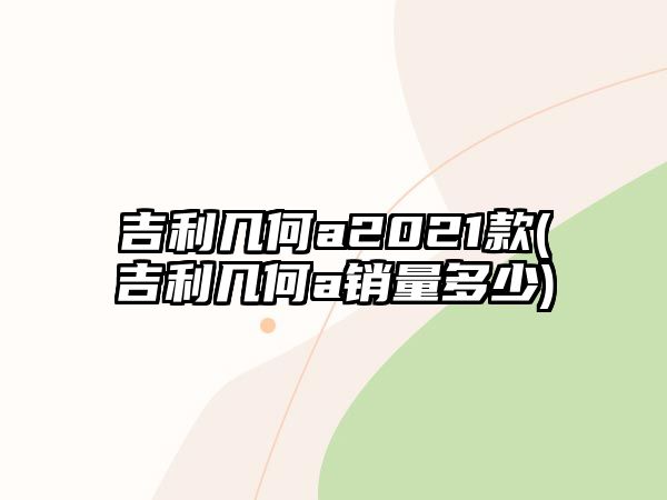 吉利幾何a2021款(吉利幾何a銷量多少)