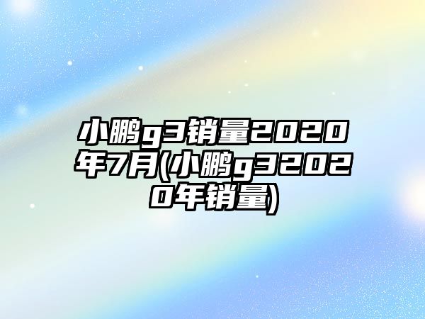 小鵬g3銷量2020年7月(小鵬g32020年銷量)