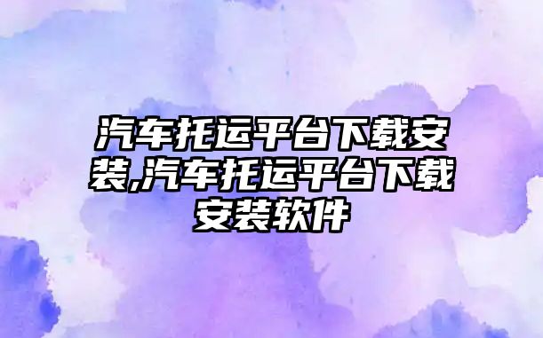 汽車托運平臺下載安裝,汽車托運平臺下載安裝軟件