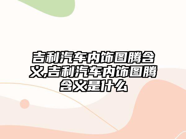 吉利汽車內飾圖騰含義,吉利汽車內飾圖騰含義是什么