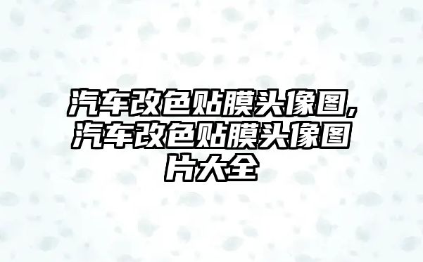 汽車改色貼膜頭像圖,汽車改色貼膜頭像圖片大全