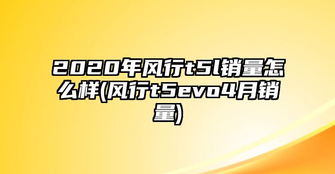 2020年風行t5l銷量怎么樣(風行t5evo4月銷量)