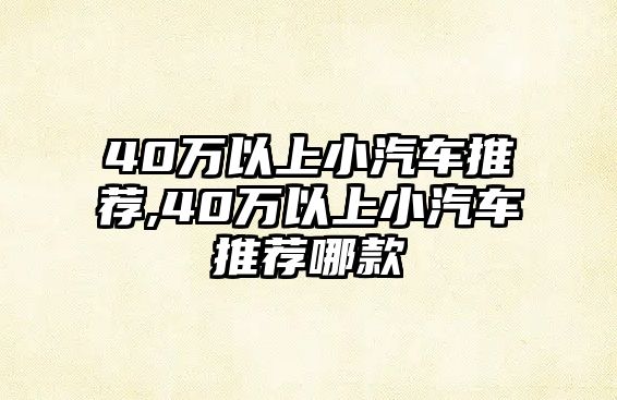 40萬以上小汽車推薦,40萬以上小汽車推薦哪款