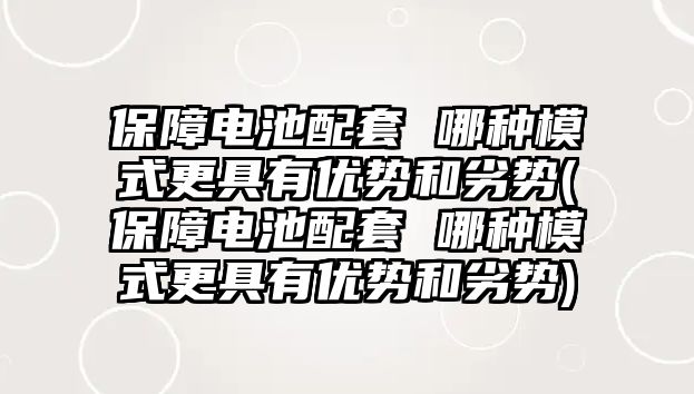 保障電池配套 哪種模式更具有優勢和劣勢(保障電池配套 哪種模式更具有優勢和劣勢)