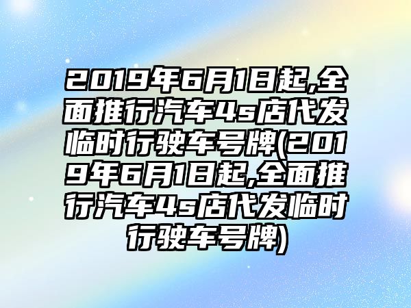 2019年6月1日起,全面推行汽車4s店代發臨時行駛車號牌(2019年6月1日起,全面推行汽車4s店代發臨時行駛車號牌)