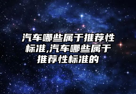 汽車哪些屬于推薦性標準,汽車哪些屬于推薦性標準的