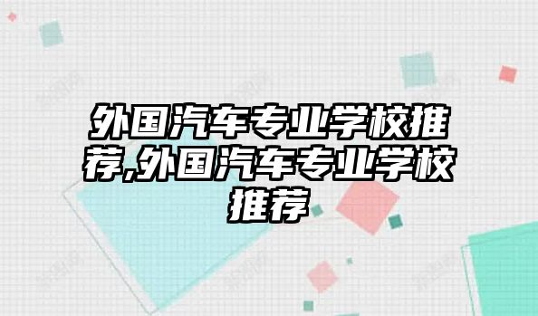 外國汽車專業(yè)學(xué)校推薦,外國汽車專業(yè)學(xué)校推薦